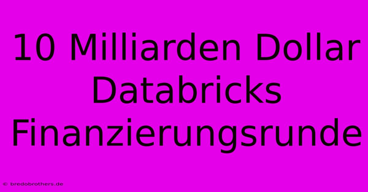 10 Milliarden Dollar Databricks Finanzierungsrunde