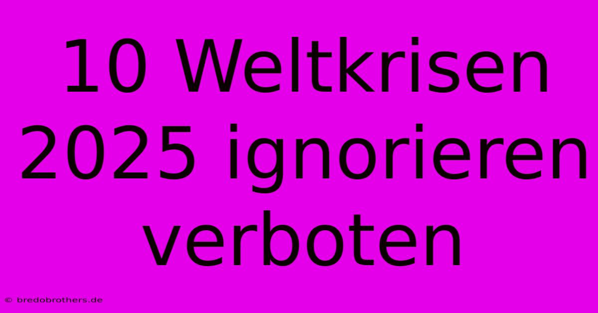 10 Weltkrisen 2025 Ignorieren Verboten