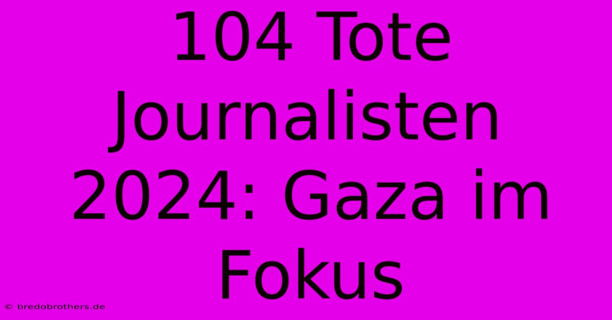 104 Tote Journalisten 2024: Gaza Im Fokus