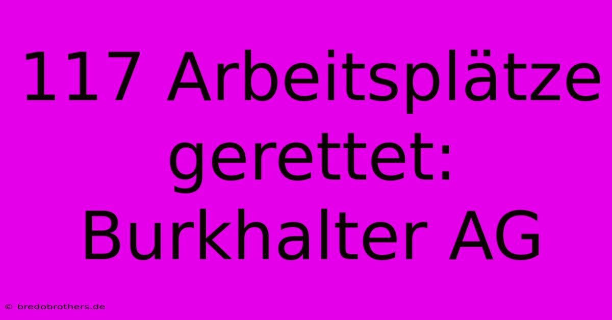 117 Arbeitsplätze Gerettet: Burkhalter AG