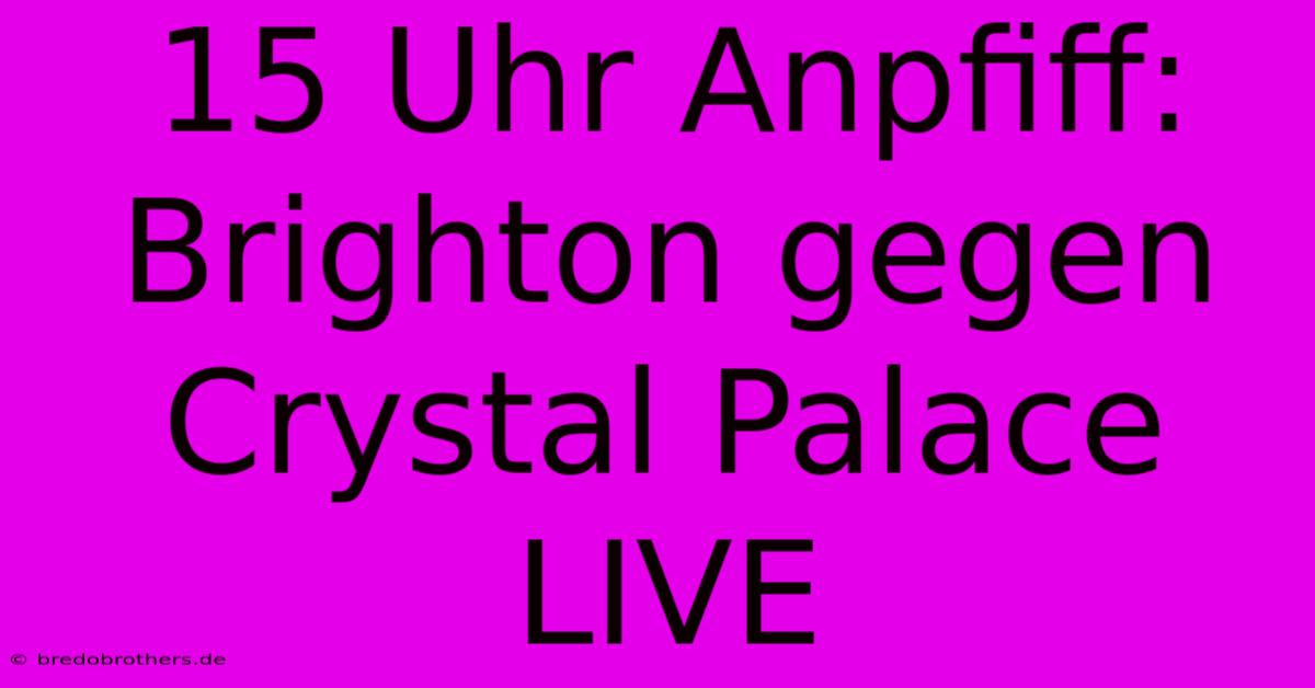 15 Uhr Anpfiff: Brighton Gegen Crystal Palace LIVE