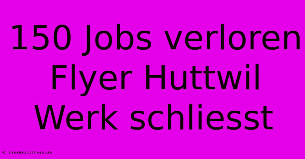 150 Jobs Verloren Flyer Huttwil Werk Schliesst