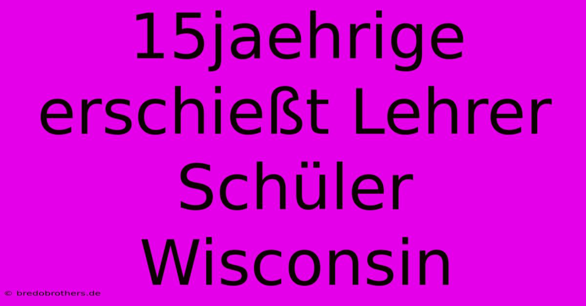 15jaehrige Erschießt Lehrer Schüler Wisconsin