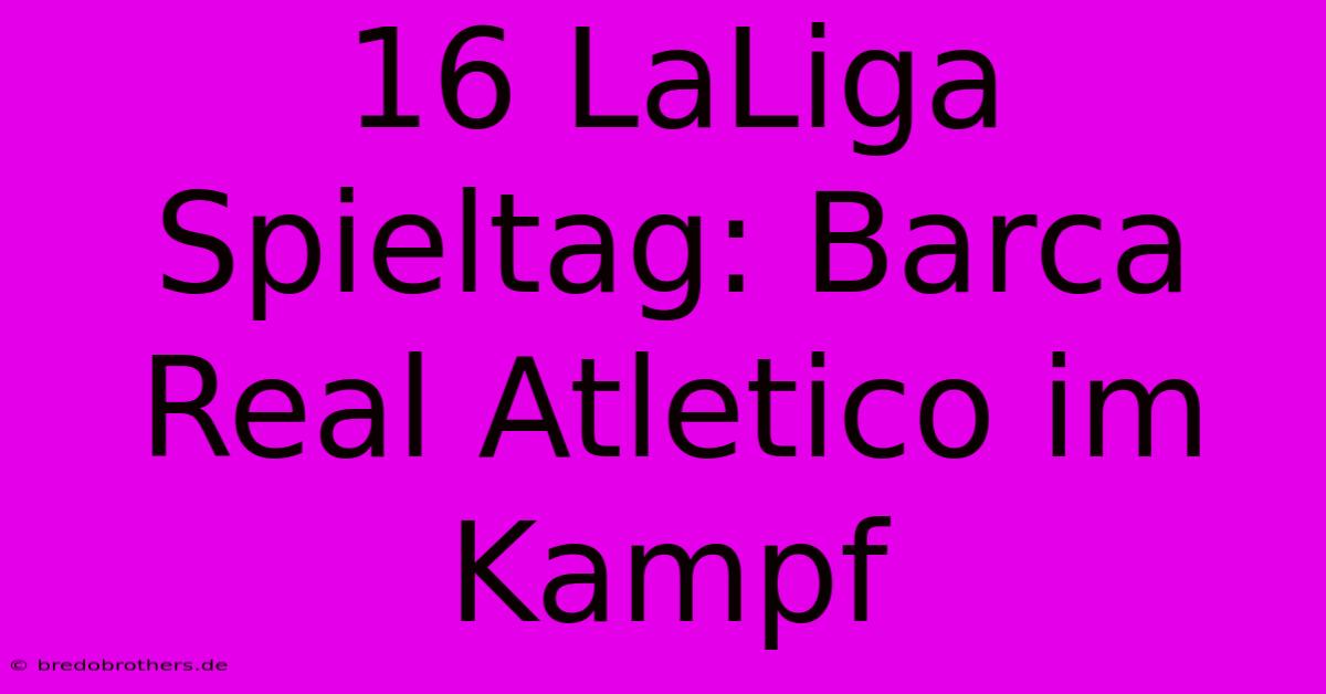 16 LaLiga Spieltag: Barca Real Atletico Im Kampf