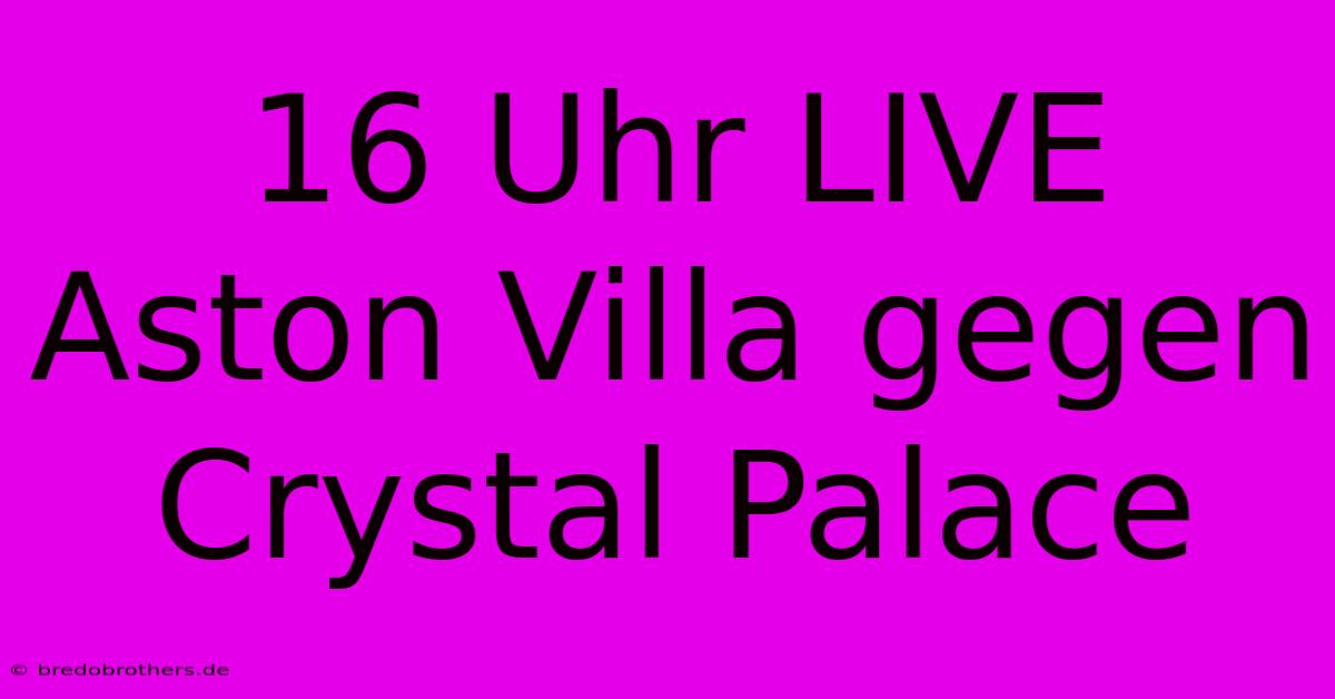 16 Uhr LIVE Aston Villa Gegen Crystal Palace