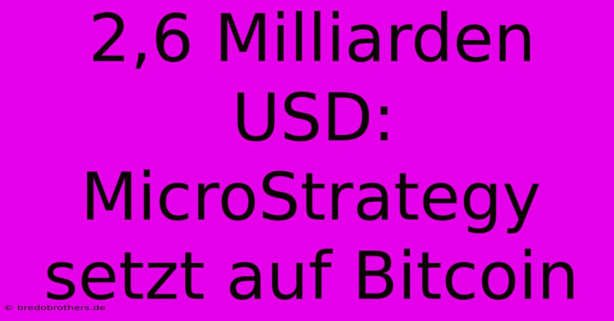 2,6 Milliarden USD: MicroStrategy Setzt Auf Bitcoin