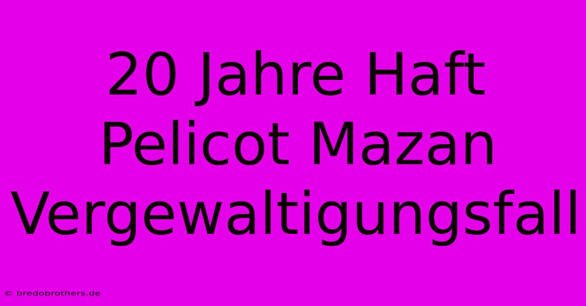 20 Jahre Haft Pelicot Mazan Vergewaltigungsfall