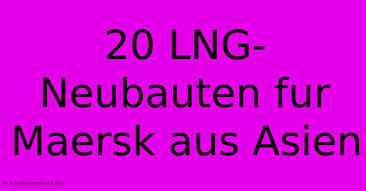 20 LNG-Neubauten Fur Maersk Aus Asien