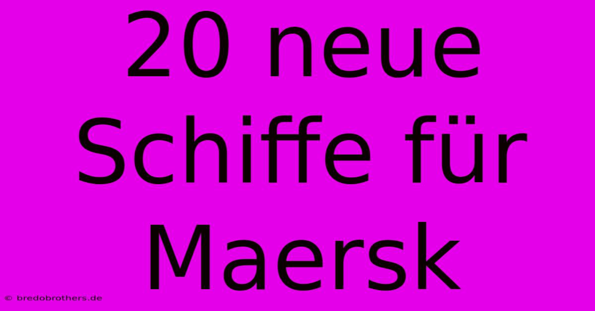 20 Neue Schiffe Für Maersk