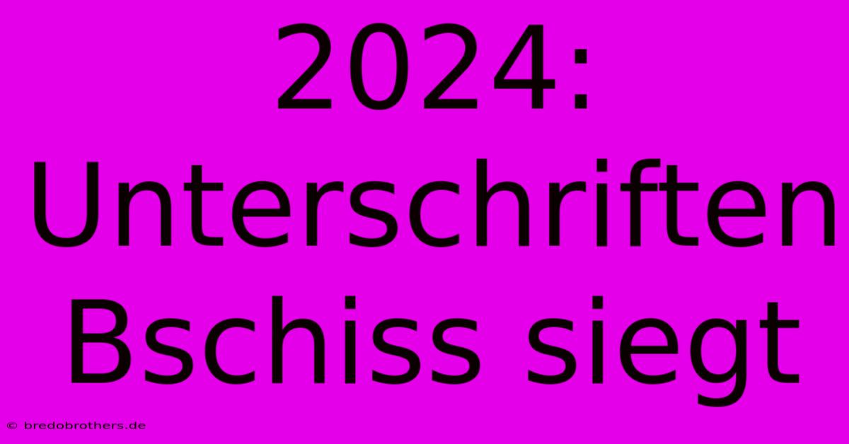 2024: Unterschriften Bschiss Siegt