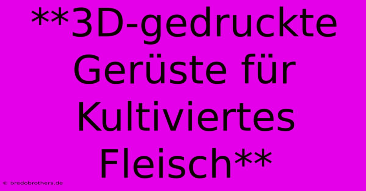 **3D-gedruckte Gerüste Für Kultiviertes Fleisch**