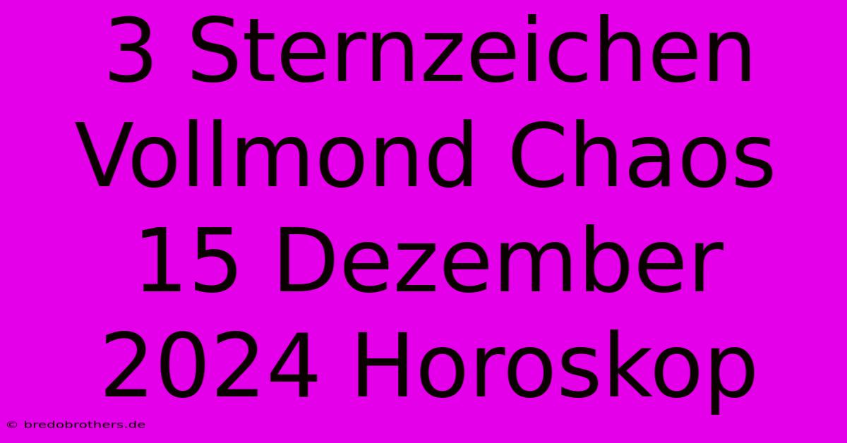 3 Sternzeichen Vollmond Chaos 15 Dezember 2024 Horoskop