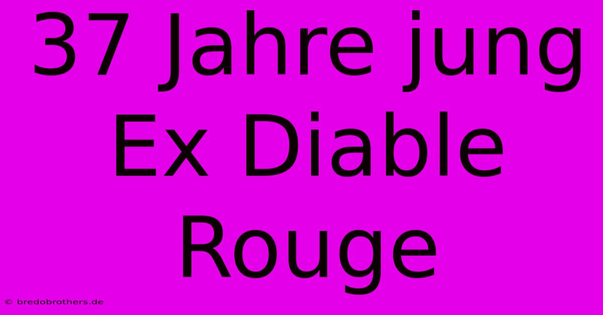 37 Jahre Jung Ex Diable Rouge