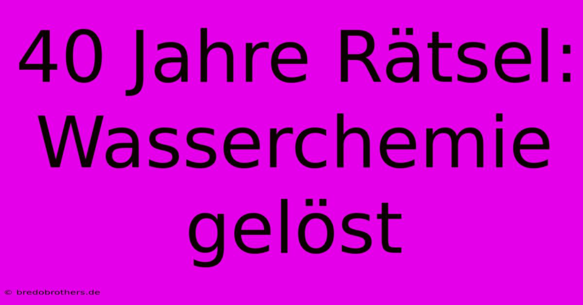 40 Jahre Rätsel: Wasserchemie Gelöst