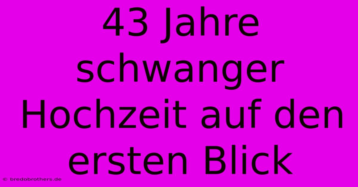 43 Jahre Schwanger Hochzeit Auf Den Ersten Blick