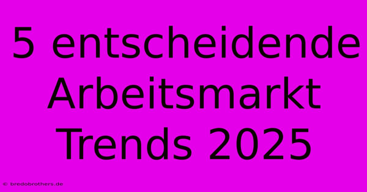 5 Entscheidende Arbeitsmarkt Trends 2025