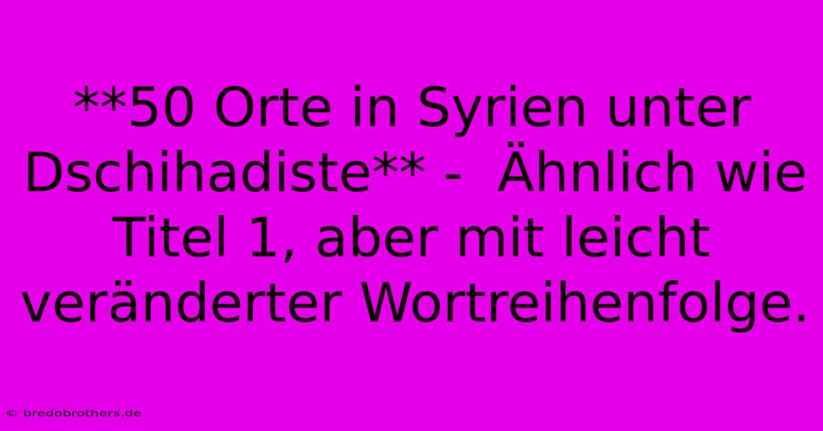 **50 Orte In Syrien Unter Dschihadiste** -  Ähnlich Wie Titel 1, Aber Mit Leicht Veränderter Wortreihenfolge.