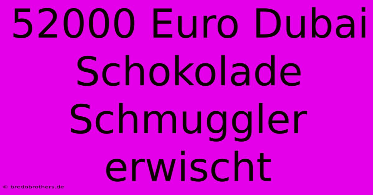 52000 Euro Dubai Schokolade Schmuggler Erwischt