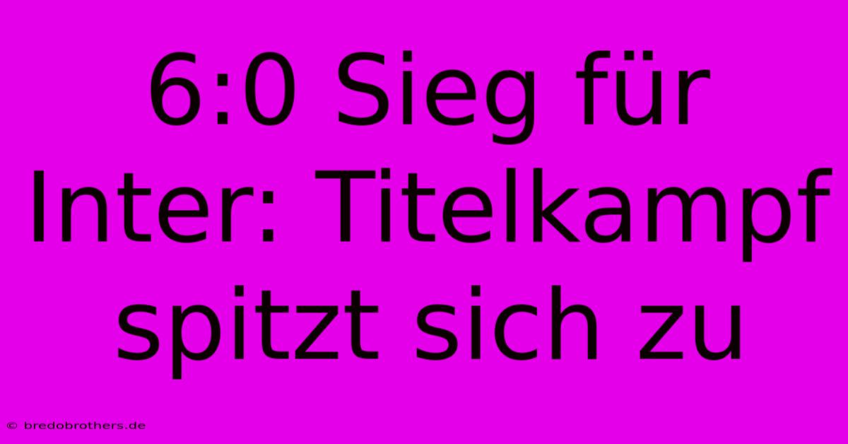 6:0 Sieg Für Inter: Titelkampf Spitzt Sich Zu