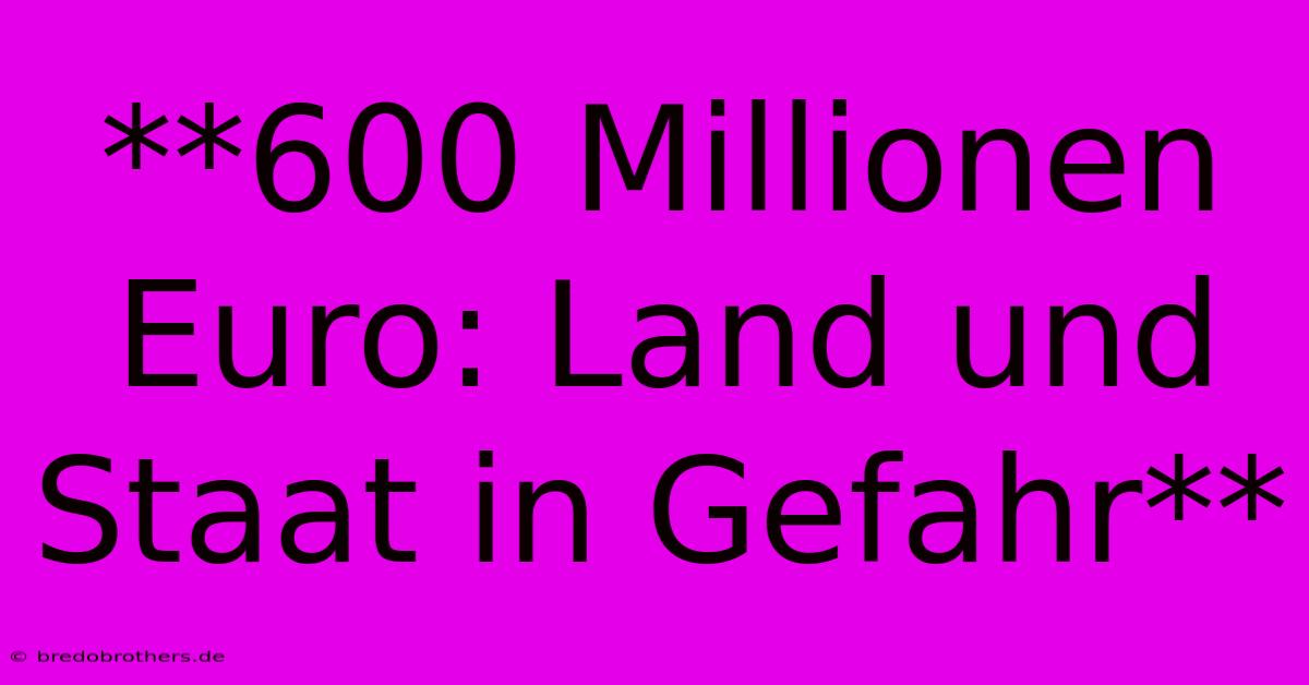 **600 Millionen Euro: Land Und Staat In Gefahr**