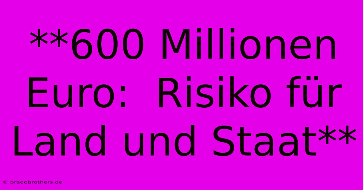 **600 Millionen Euro:  Risiko Für Land Und Staat**