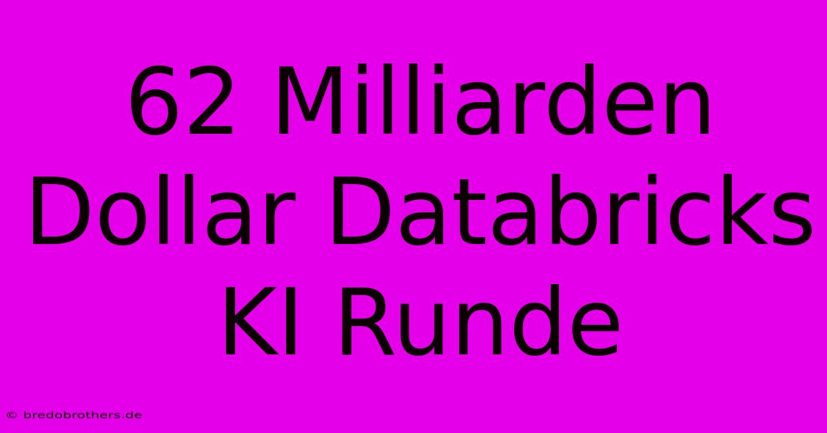 62 Milliarden Dollar Databricks KI Runde