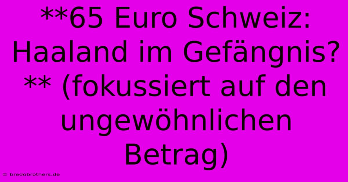 **65 Euro Schweiz: Haaland Im Gefängnis?** (fokussiert Auf Den Ungewöhnlichen Betrag)