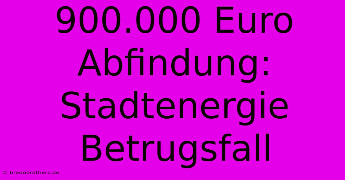 900.000 Euro Abfindung: Stadtenergie Betrugsfall