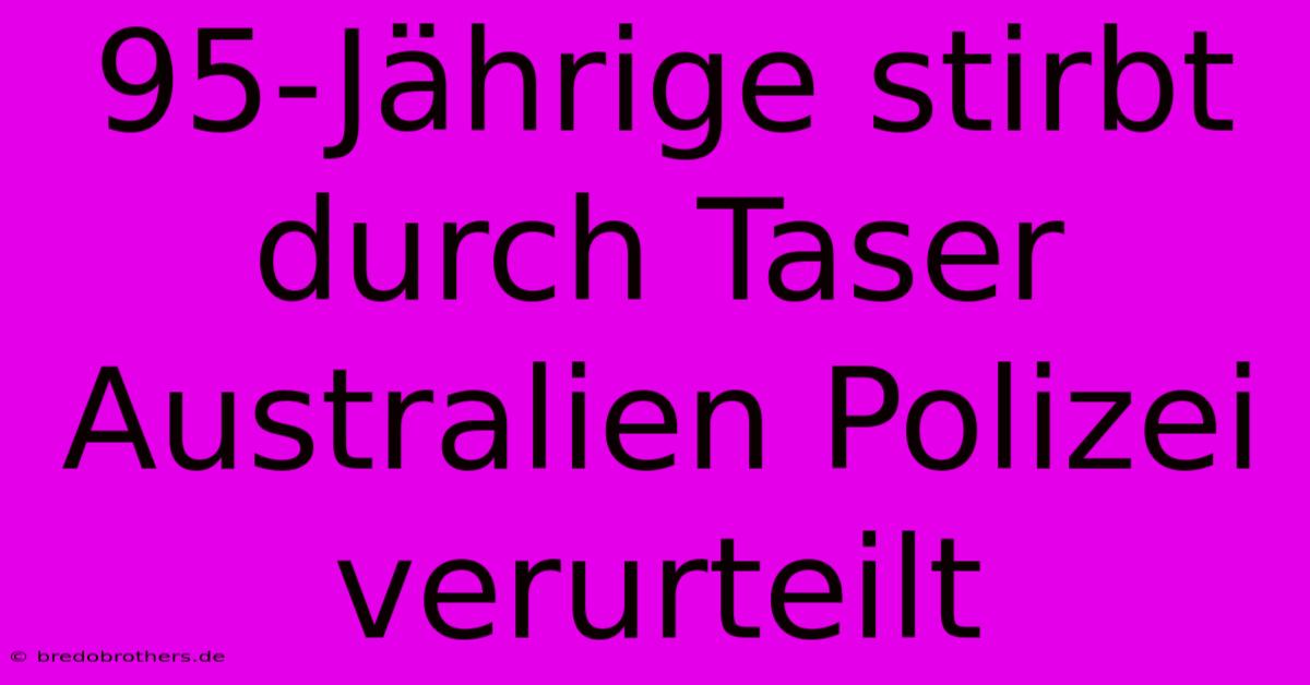 95-Jährige Stirbt Durch Taser Australien Polizei Verurteilt