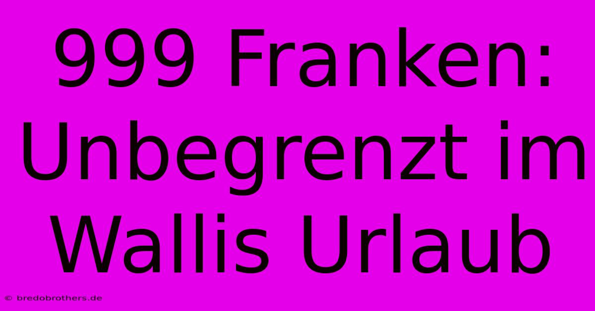 999 Franken: Unbegrenzt Im Wallis Urlaub