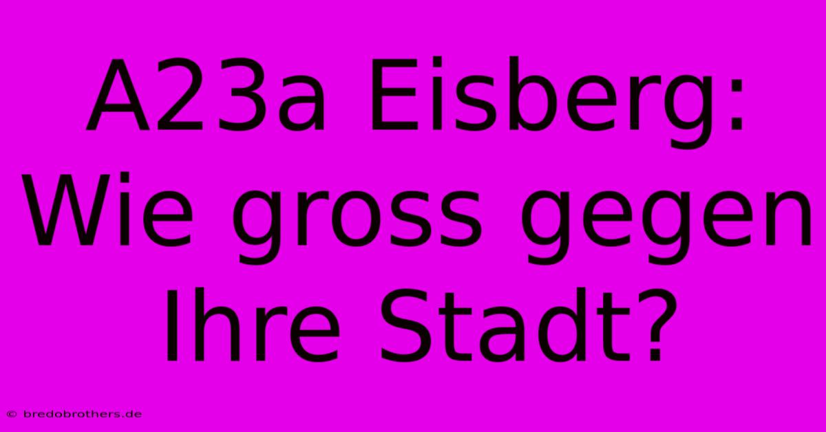 A23a Eisberg: Wie Gross Gegen Ihre Stadt?