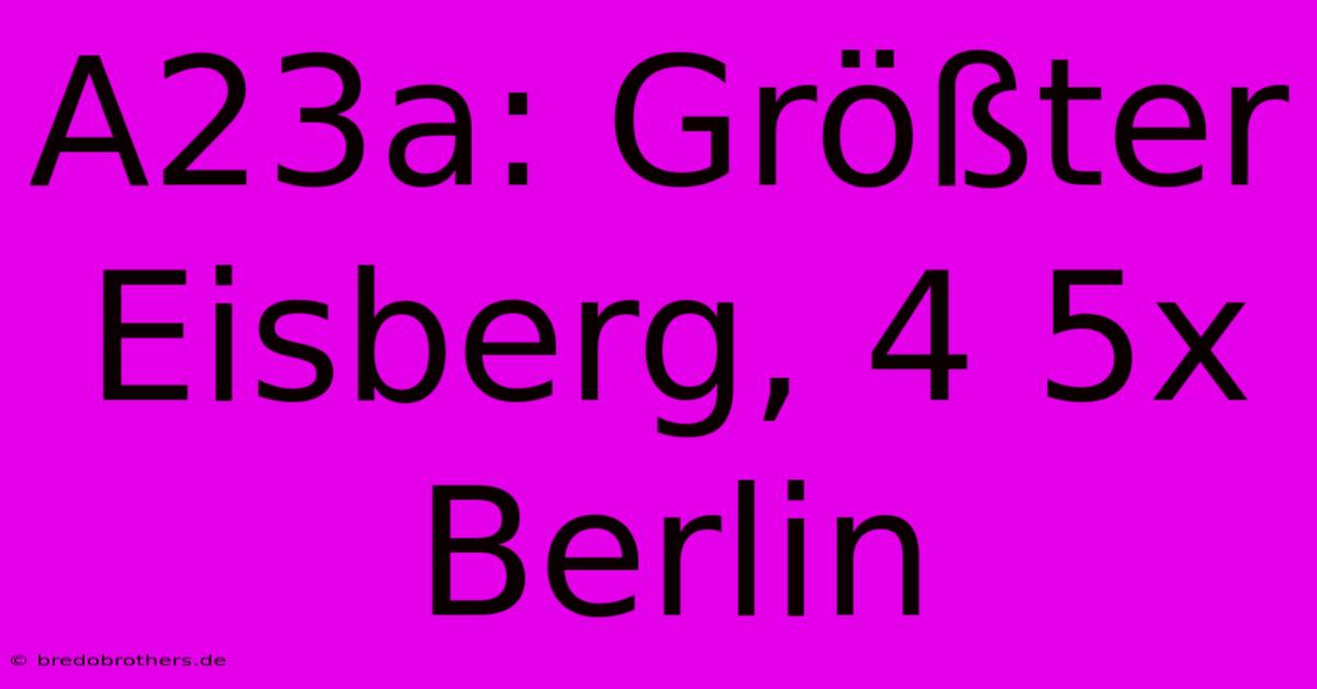 A23a: Größter Eisberg, 4 5x Berlin