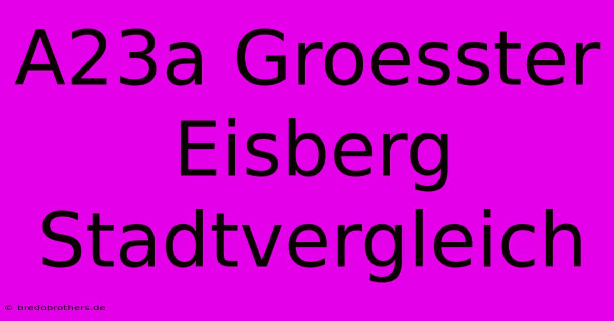 A23a Groesster Eisberg Stadtvergleich