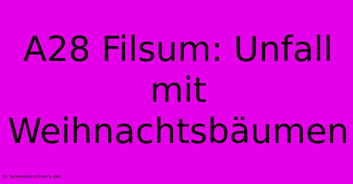 A28 Filsum: Unfall Mit Weihnachtsbäumen