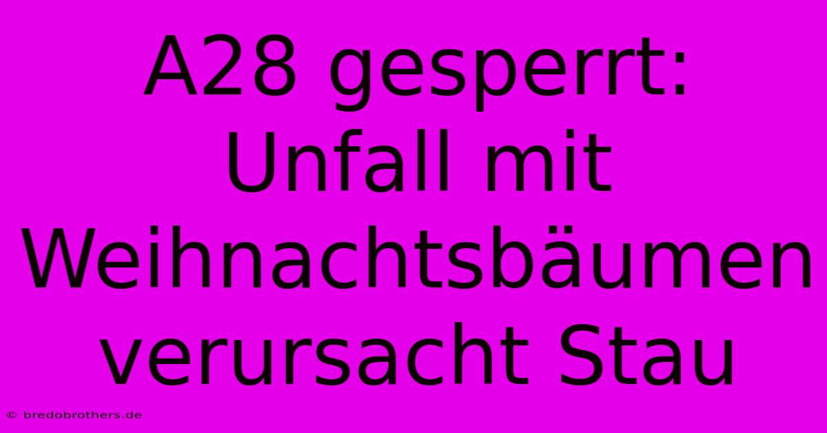 A28 Gesperrt: Unfall Mit Weihnachtsbäumen Verursacht Stau