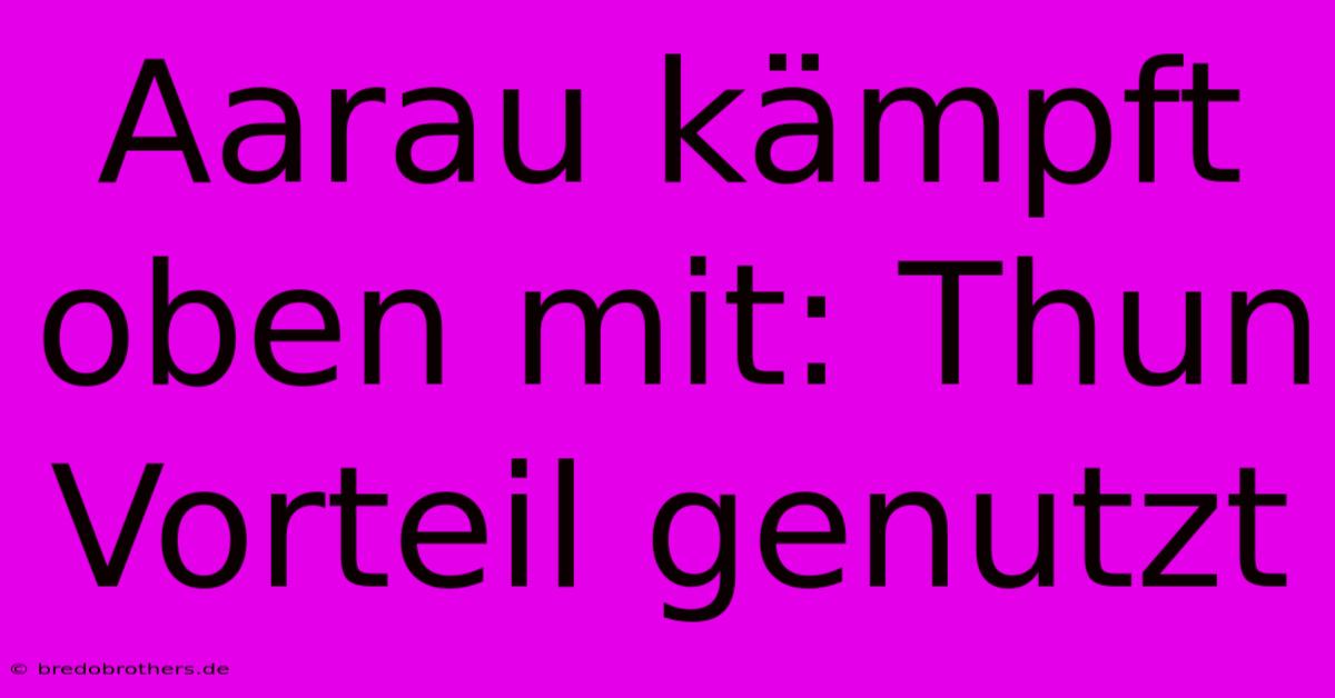 Aarau Kämpft Oben Mit: Thun Vorteil Genutzt