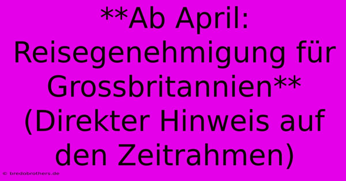 **Ab April: Reisegenehmigung Für Grossbritannien** (Direkter Hinweis Auf Den Zeitrahmen)