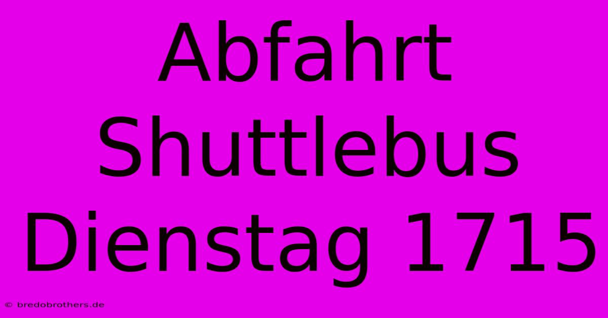 Abfahrt Shuttlebus Dienstag 1715