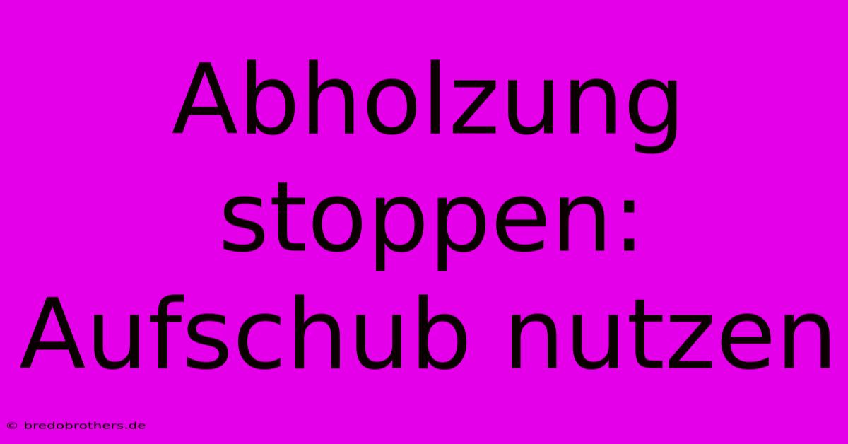 Abholzung Stoppen: Aufschub Nutzen