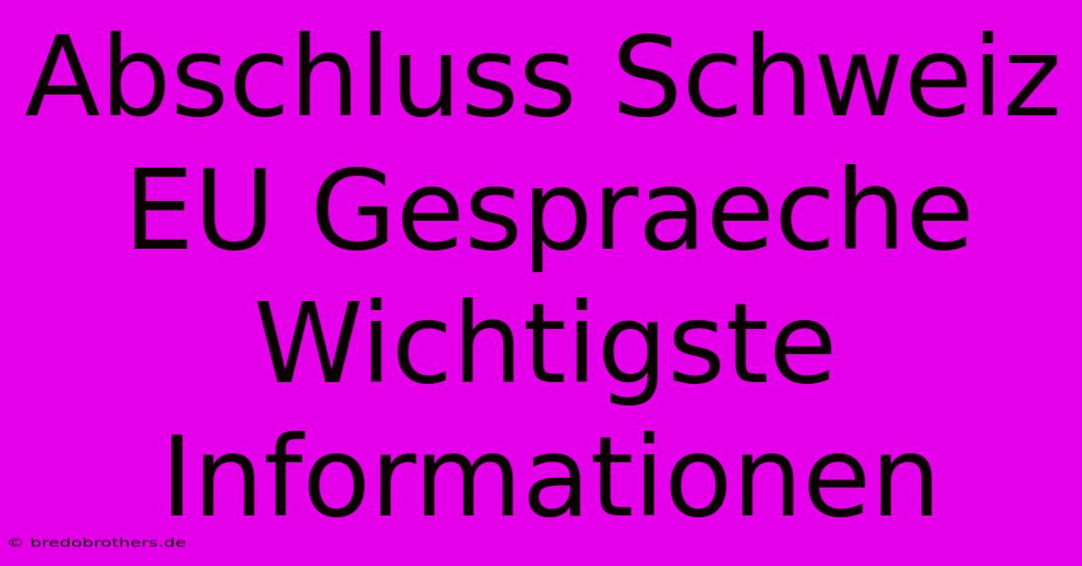 Abschluss Schweiz EU Gespraeche  Wichtigste Informationen