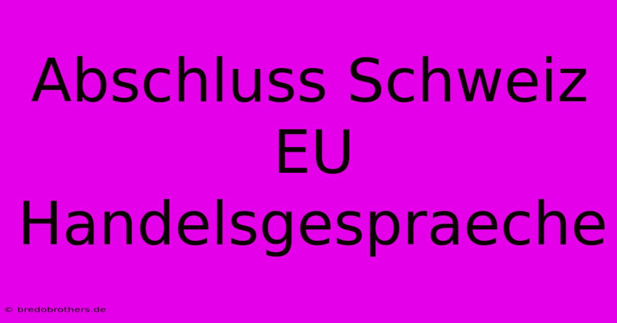 Abschluss Schweiz EU Handelsgespraeche