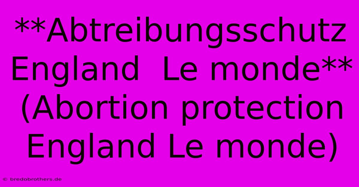 **Abtreibungsschutz England  Le Monde** (Abortion Protection England Le Monde)