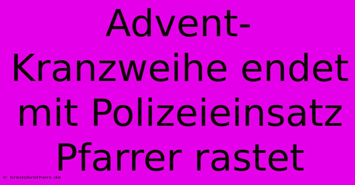 Advent-Kranzweihe Endet Mit Polizeieinsatz Pfarrer Rastet