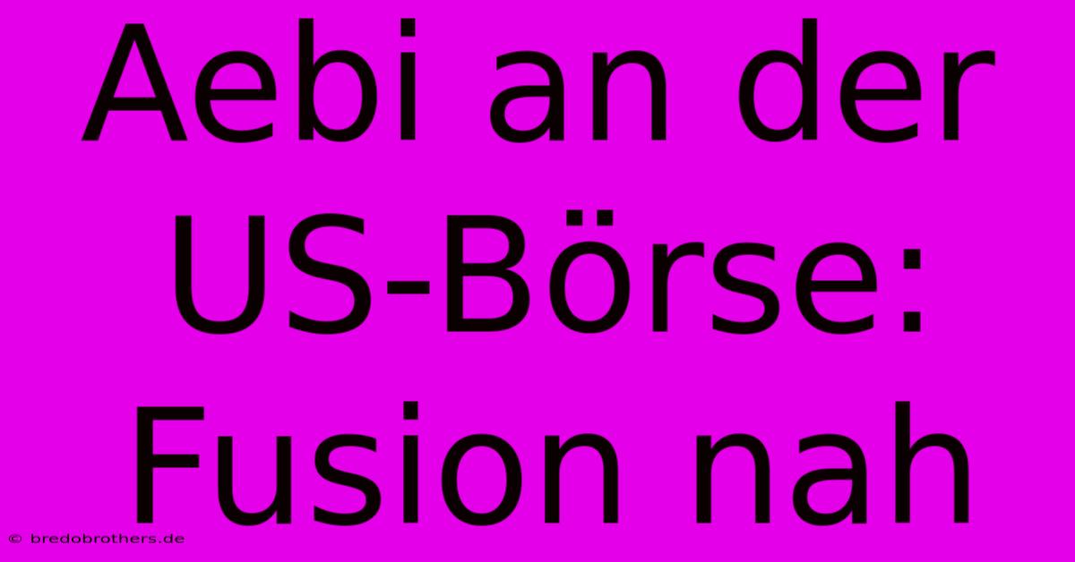 Aebi An Der US-Börse: Fusion Nah