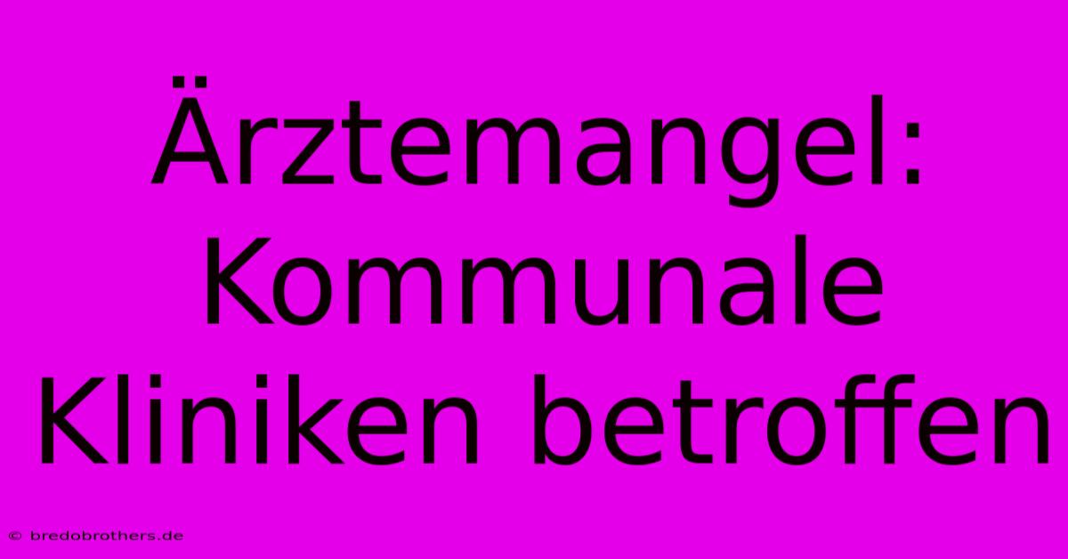 Ärztemangel: Kommunale Kliniken Betroffen