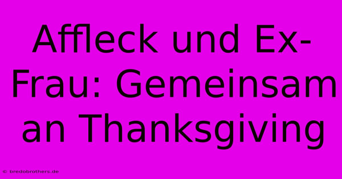 Affleck Und Ex-Frau: Gemeinsam An Thanksgiving