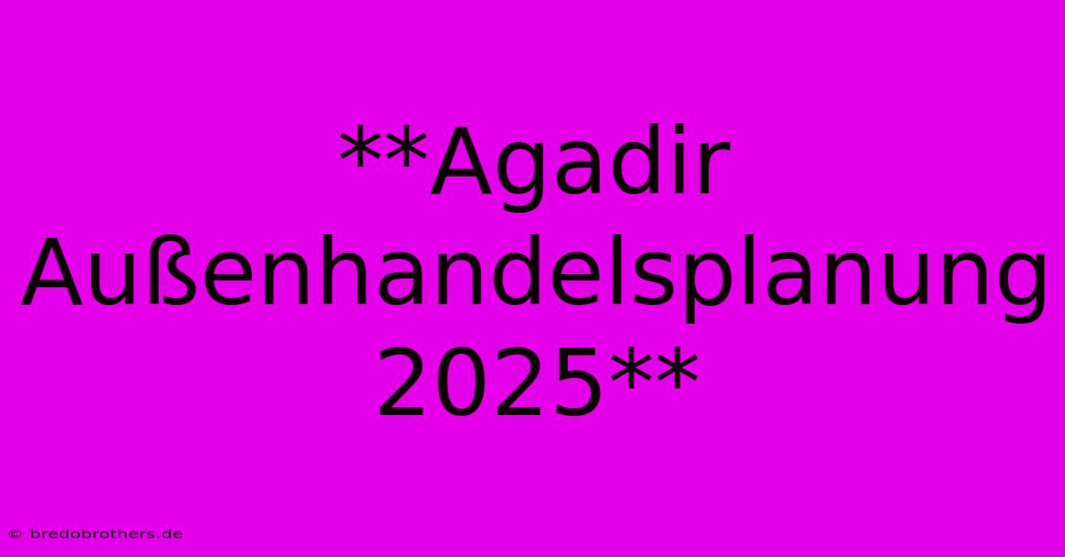 **Agadir Außenhandelsplanung 2025**