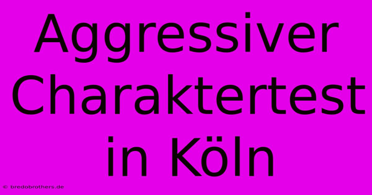 Aggressiver Charaktertest In Köln