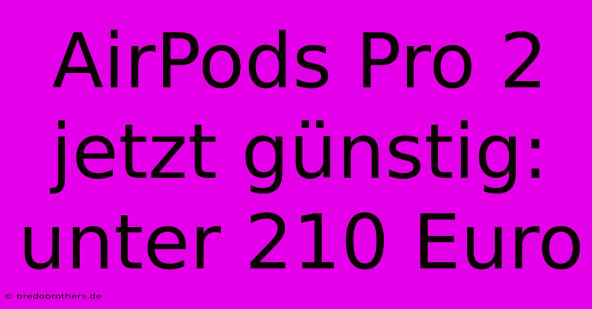 AirPods Pro 2 Jetzt Günstig: Unter 210 Euro