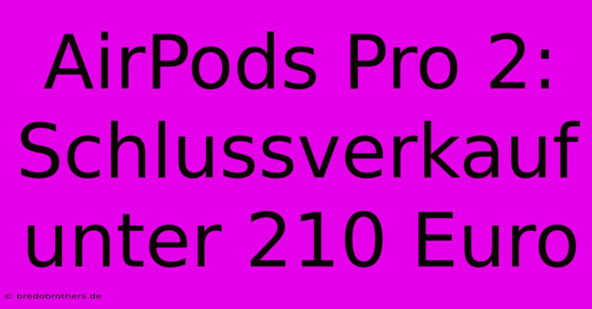 AirPods Pro 2: Schlussverkauf Unter 210 Euro